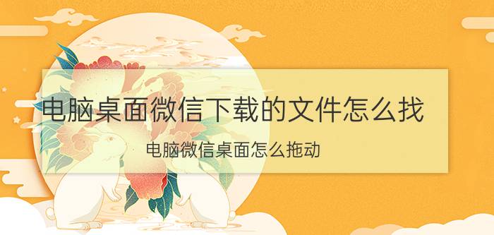 电脑桌面微信下载的文件怎么找 电脑微信桌面怎么拖动？